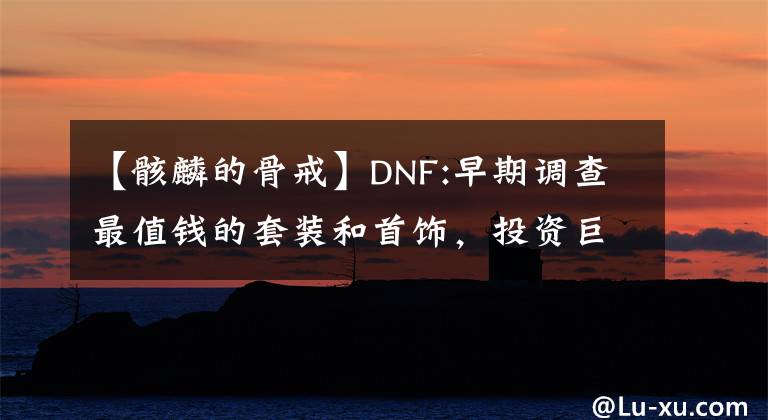 【骸麟的骨戒】DNF:早期调查最值钱的套装和首饰，投资巨大。
