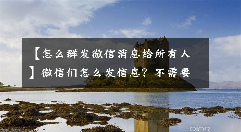 【怎么群发微信消息给所有人】微信们怎么发信息？不需要第三方插件，就可以集体发送9名以上的微信朋友