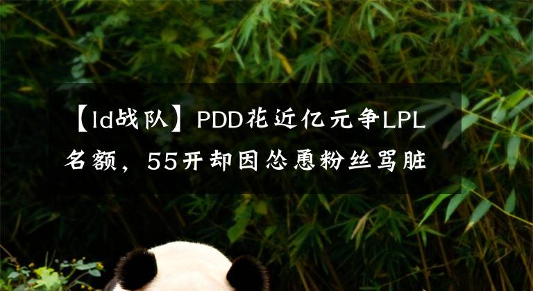 【ld战队】PDD花近亿元争LPL名额，55开却因怂恿粉丝骂脏话而停播