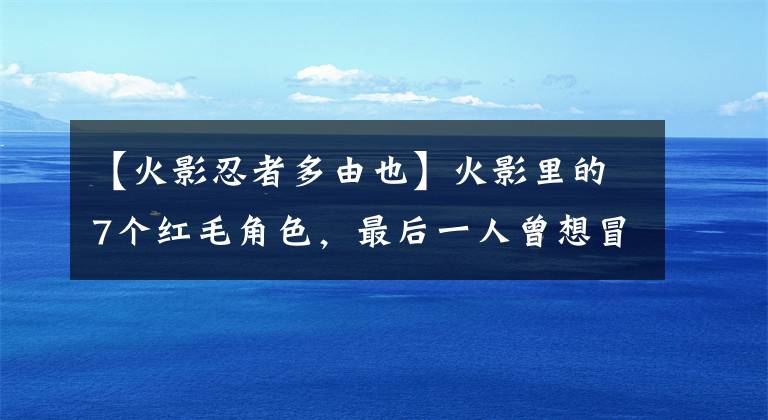 【火影忍者多由也】火影里的7个红毛角色，最后一人曾想冒充鸣人