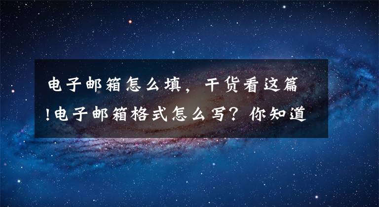 电子邮箱怎么填，干货看这篇!电子邮箱格式怎么写？你知道电子邮箱格式都有哪些吗？