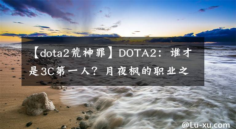 【dota2荒神罪】DOTA2：谁才是3C第一人？月夜枫的职业之路