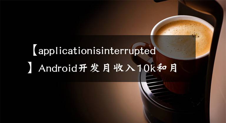 【applicationisinterrupted】Android开发月收入10k和月收入20k的差异——性能优化学习的Karton优化