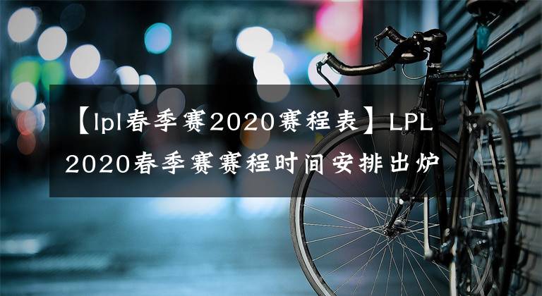 【lpl春季赛2020赛程表】LPL2020春季赛赛程时间安排出炉 2020年LPL春季赛常规赛阵容一览