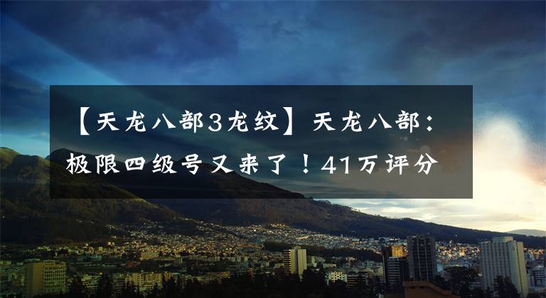 【天龙八部3龙纹】天龙八部：极限四级号又来了！41万评分1万7冰攻，6级号面板