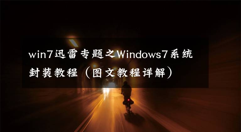 win7迅雷专题之Windows7系统封装教程（图文教程详解）