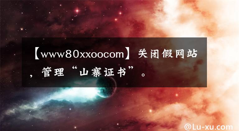 【www80xxoocom】关闭假网站，管理“山寨证书”。
