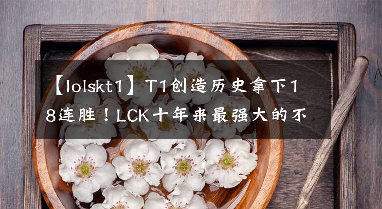 【lolskt1】T1创造历史拿下18连胜！LCK十年来最强大的不败战队？