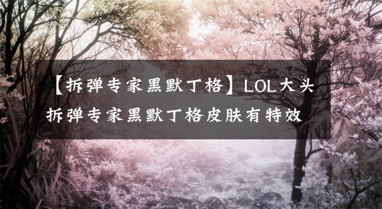 【拆弹专家黑默丁格】LOL大头拆弹专家黑默丁格皮肤有特效吗