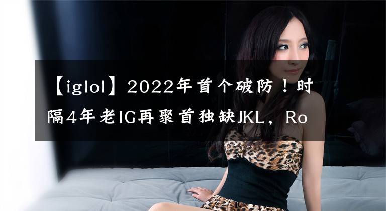 【iglol】2022年首个破防！时隔4年老IG再聚首独缺JKL，Rookie：我想你了