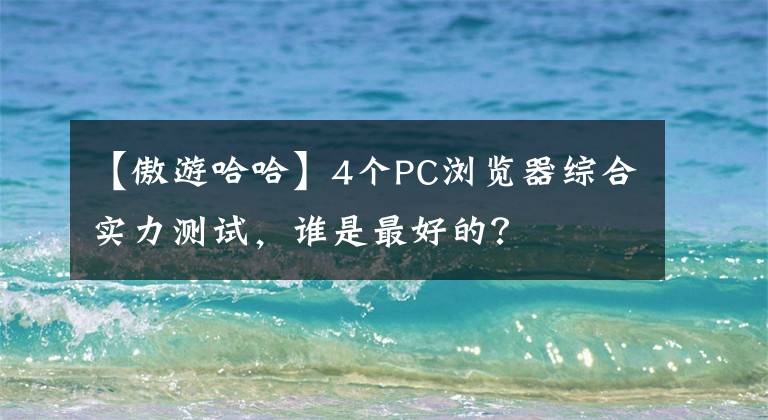 【傲游哈哈】4个PC浏览器综合实力测试，谁是最好的？