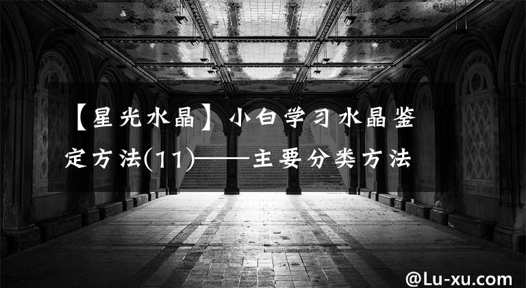 【星光水晶】小白学习水晶鉴定方法(11)——主要分类方法专题2文章配图