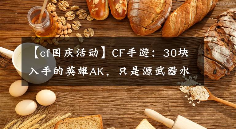 【cf国庆活动】CF手游：30块入手的英雄AK，只是源武器水平？玩家怒了