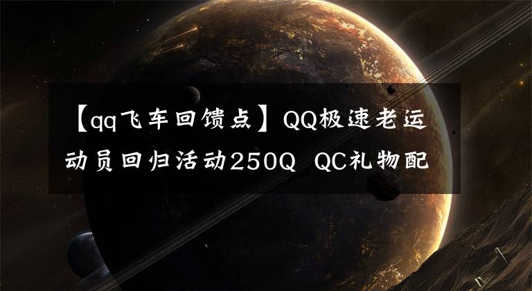 【qq飞车回馈点】QQ极速老运动员回归活动250Q  QC礼物配送
