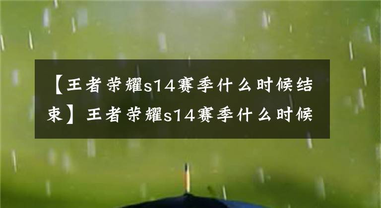 【王者荣耀s14赛季什么时候结束】王者荣耀s14赛季什么时候结束？ 王者荣耀s15赛季开始时间