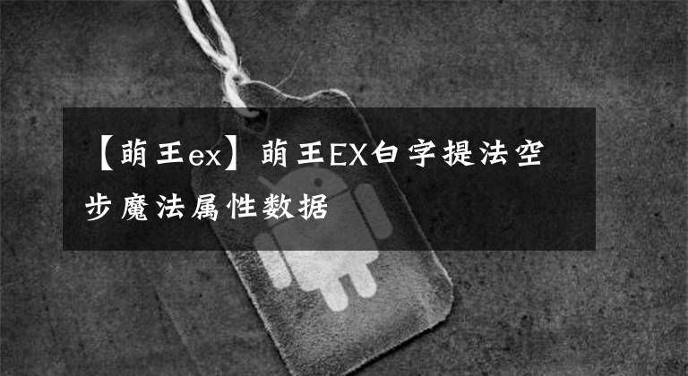 【萌王ex】萌王EX白字提法空步魔法属性数据