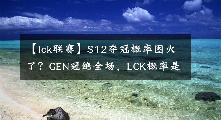 【lck联赛】S12夺冠概率图火了？GEN冠绝全场，LCK概率是LPL两倍