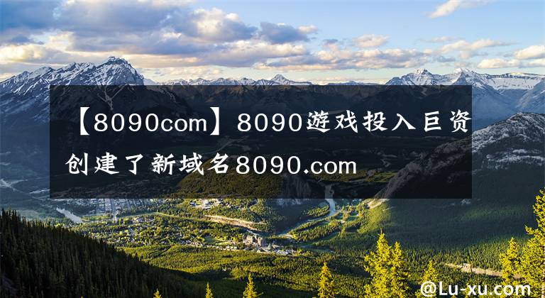 【8090com】8090游戏投入巨资创建了新域名8090.com