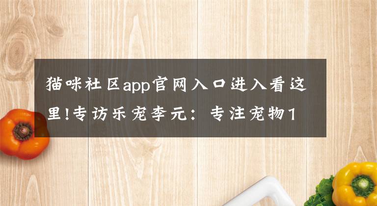 猫咪社区app官网入口进入看这里!专访乐宠李元：专注宠物14年，O2O还需慎重