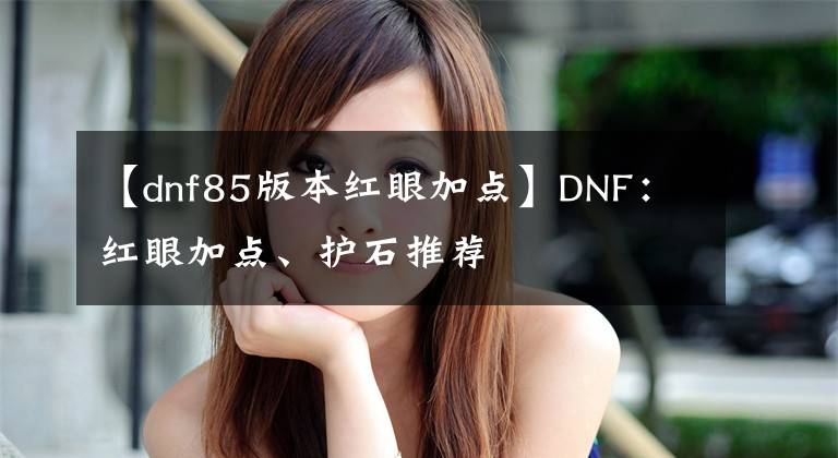 【dnf85版本红眼加点】DNF：红眼加点、护石推荐