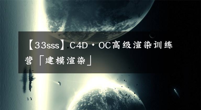 【33sss】C4D·OC高级渲染训练营「建模渲染」
