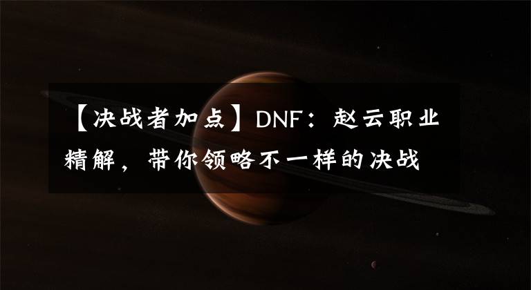 【决战者加点】DNF：赵云职业精解，带你领略不一样的决战者