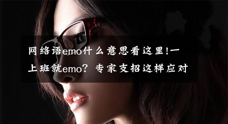 网络语emo什么意思看这里!一上班就emo？专家支招这样应对“节后综合征”