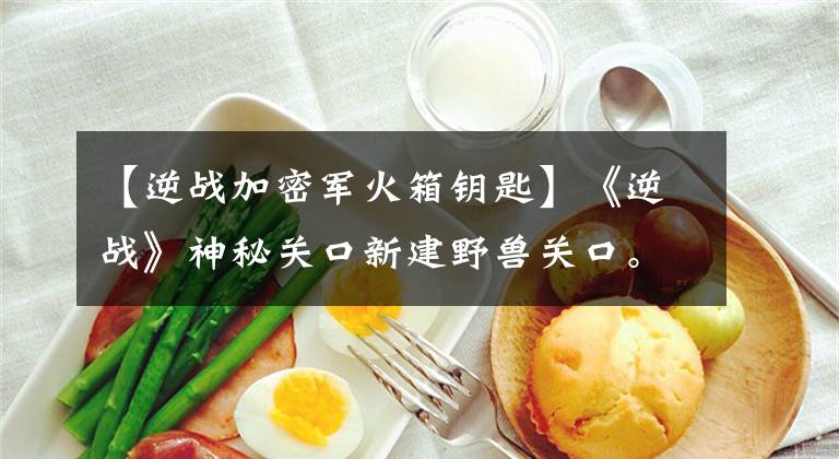 【逆战加密军火箱钥匙】《逆战》神秘关口新建野兽关口。