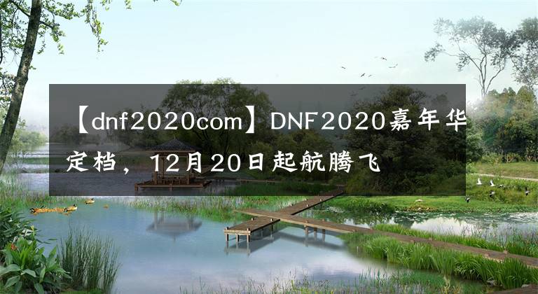 【dnf2020com】DNF2020嘉年华定档，12月20日起航腾飞