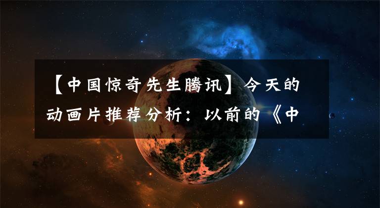 【中国惊奇先生腾讯】今天的动画片推荐分析：以前的《中国惊奇老师》