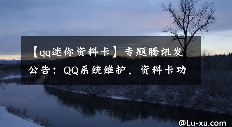【qq迷你资料卡】专题腾讯发公告：QQ系统维护，资料卡功能暂时受限