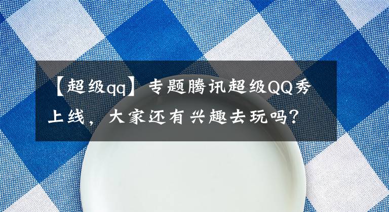 【超级qq】专题腾讯超级QQ秀上线，大家还有兴趣去玩吗？