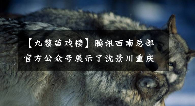 【九黎苗戏楼】腾讯西南总部官方公众号展示了沈景川重庆地区数字经济高地。