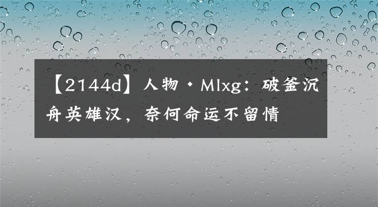 【2144d】人物·Mlxg：破釜沉舟英雄汉，奈何命运不留情