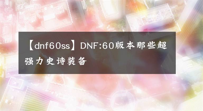 【dnf60ss】DNF:60版本那些超强力史诗装备