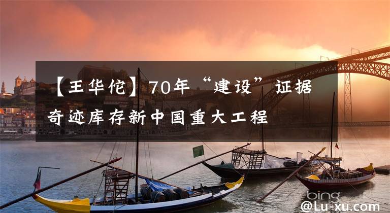 【王华佗】70年“建设”证据奇迹库存新中国重大工程