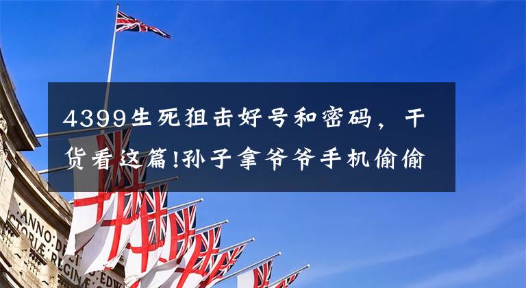 4399生死狙击好号和密码，干货看这篇!孙子拿爷爷手机偷偷买游戏币 3个多月充值4588元