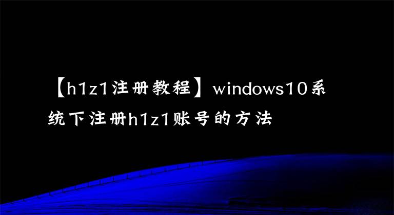 【h1z1注册教程】windows10系统下注册h1z1账号的方法
