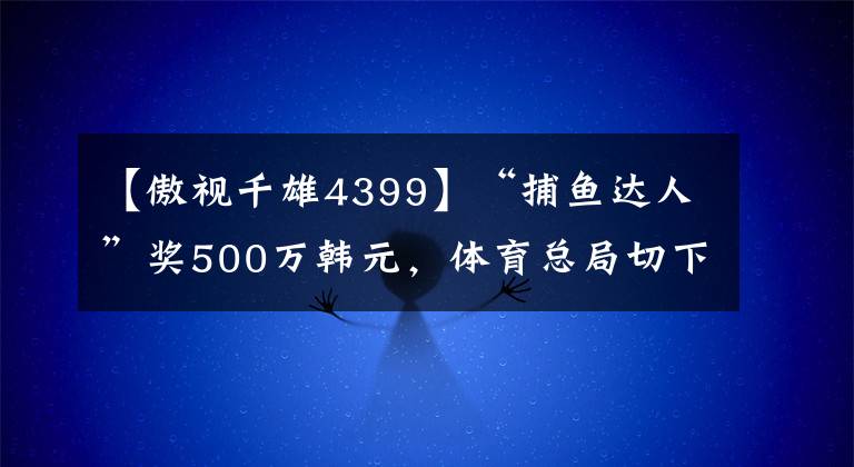 【傲视千雄4399】“捕鱼达人”奖500万韩元，体育总局切下了电竞赛场的巨额蛋糕！