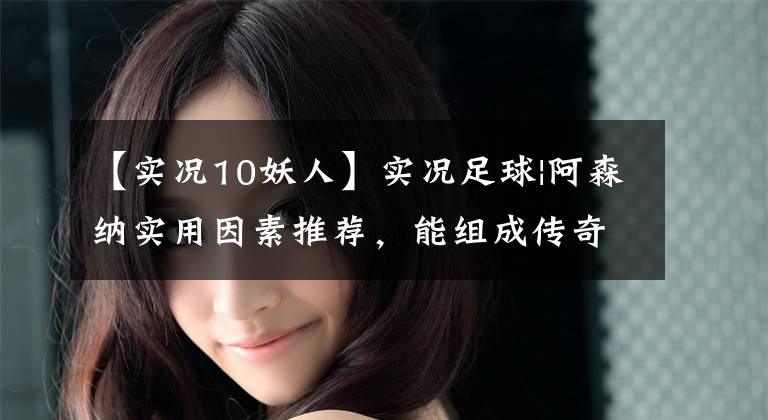 【实况10妖人】实况足球|阿森纳实用因素推荐，能组成传奇套装的俱乐部？文章配图