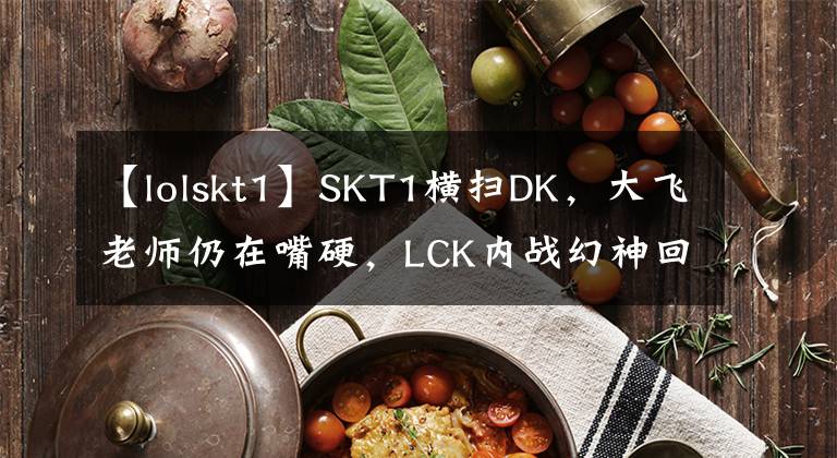 【lolskt1】SKT1横扫DK，大飞老师仍在嘴硬，LCK内战幻神回归