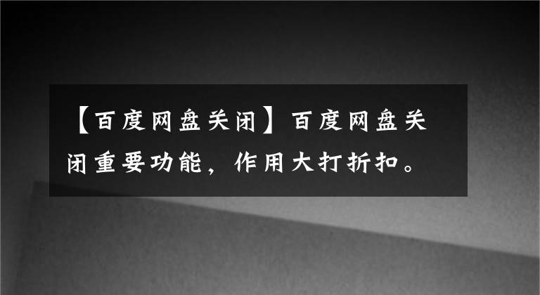 【百度网盘关闭】百度网盘关闭重要功能，作用大打折扣。