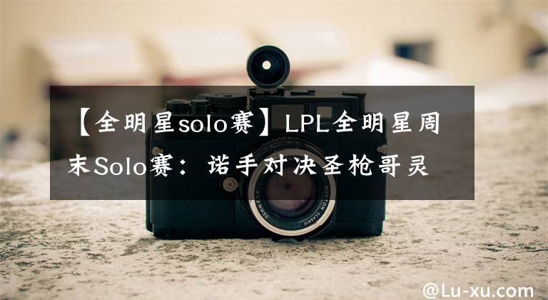 【全明星solo赛】LPL全明星周末Solo赛：诺手对决圣枪哥灵性小走位双杀Zhuo