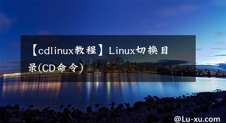 【cdlinux教程】Linux切换目录(CD命令)