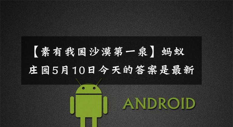 【素有我国沙漠第一泉】蚂蚁庄园5月10日今天的答案是最新的：成语罗燕分泌是什么意思？