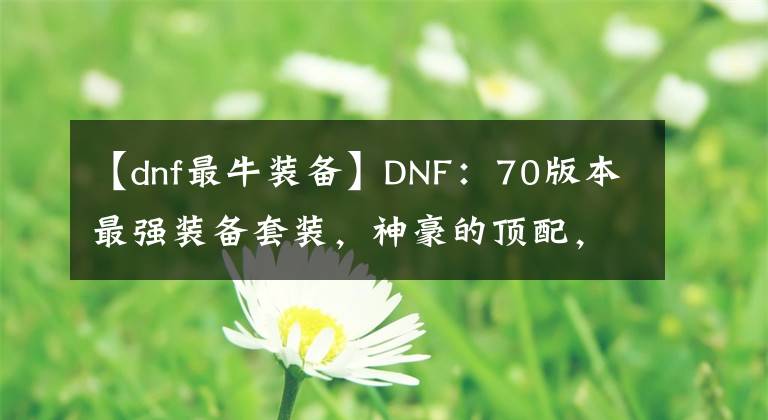 【dnf最牛装备】DNF：70版本最强装备套装，神豪的顶配，无数玩家梦寐以求的装备