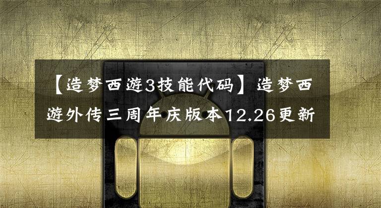 【造梦西游3技能代码】造梦西游外传三周年庆版本12.26更新上线！好礼惊喜不断