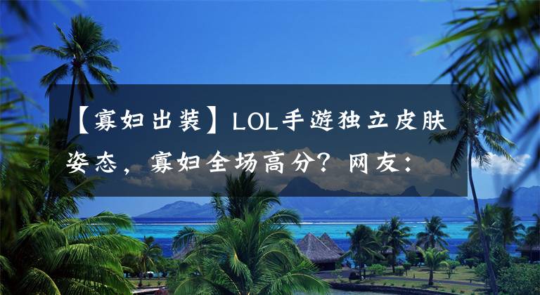 【寡妇出装】LOL手游独立皮肤姿态，寡妇全场高分？网友：看到盲僧泰拳傻眼了