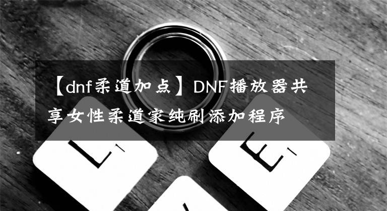 【dnf柔道加点】DNF播放器共享女性柔道家纯刷添加程序