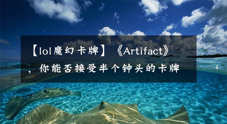 【lol魔幻卡牌】《Artifact》，你能否接受半个钟头的卡牌游戏